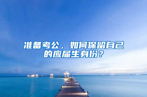 准备考公，如何保留自己的应届生身份？