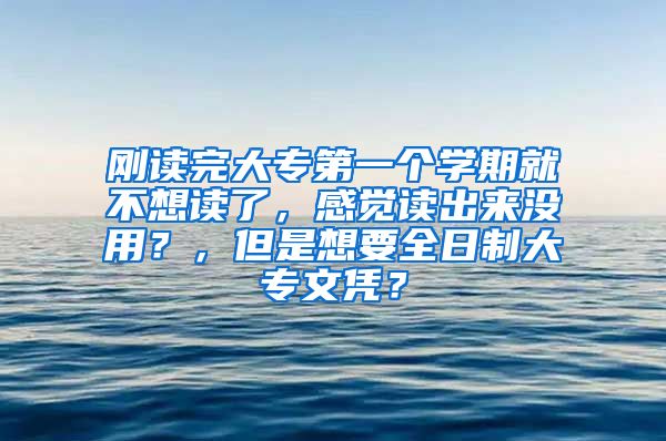 刚读完大专第一个学期就不想读了，感觉读出来没用？，但是想要全日制大专文凭？