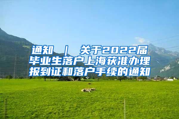 通知 ｜ 关于2022届毕业生落户上海获准办理报到证和落户手续的通知