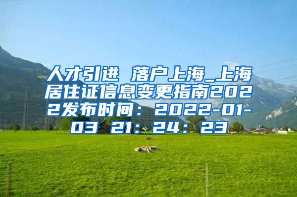 人才引进 落户上海_上海居住证信息变更指南2022发布时间：2022-01-03 21：24：23