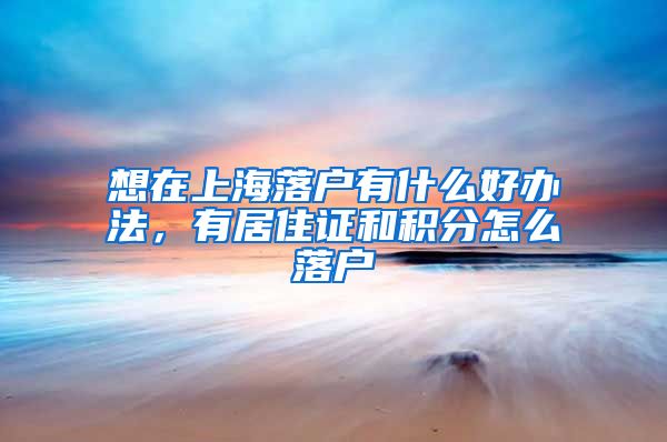 想在上海落户有什么好办法，有居住证和积分怎么落户