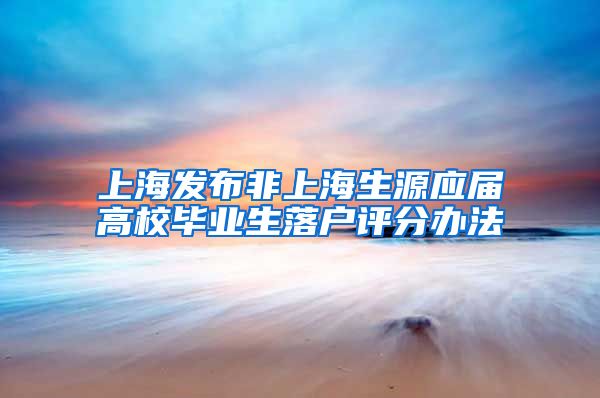 上海发布非上海生源应届高校毕业生落户评分办法