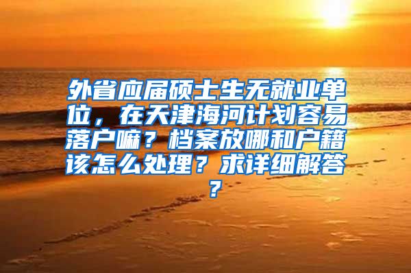 外省应届硕士生无就业单位，在天津海河计划容易落户嘛？档案放哪和户籍该怎么处理？求详细解答 ？