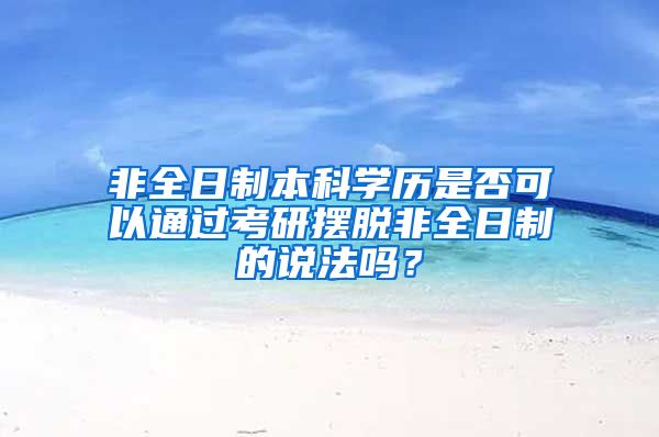 非全日制本科学历是否可以通过考研摆脱非全日制的说法吗？