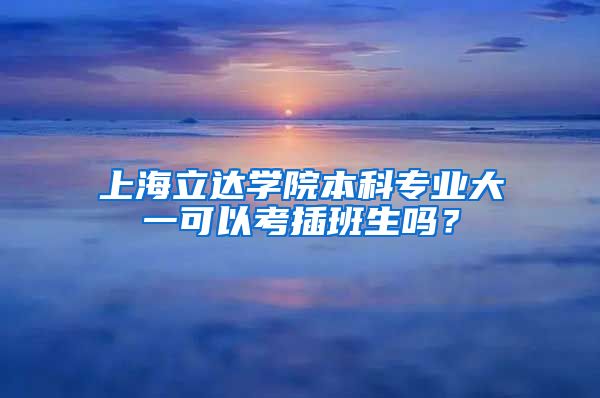 上海立达学院本科专业大一可以考插班生吗？