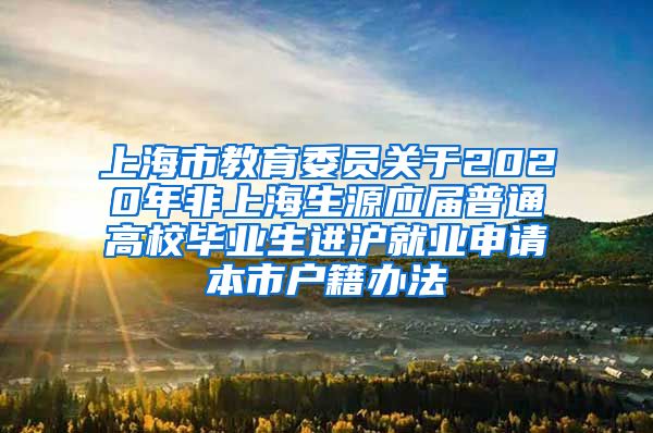 上海市教育委员关于2020年非上海生源应届普通高校毕业生进沪就业申请本市户籍办法