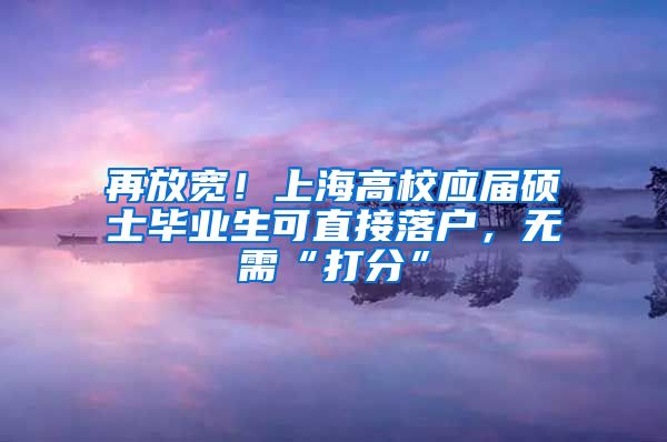 再放宽！上海高校应届硕士毕业生可直接落户，无需“打分”