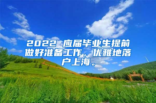 2022 应届毕业生提前做好准备工作，优雅地落户上海。