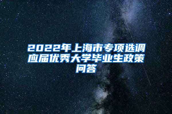 2022年上海市专项选调应届优秀大学毕业生政策问答