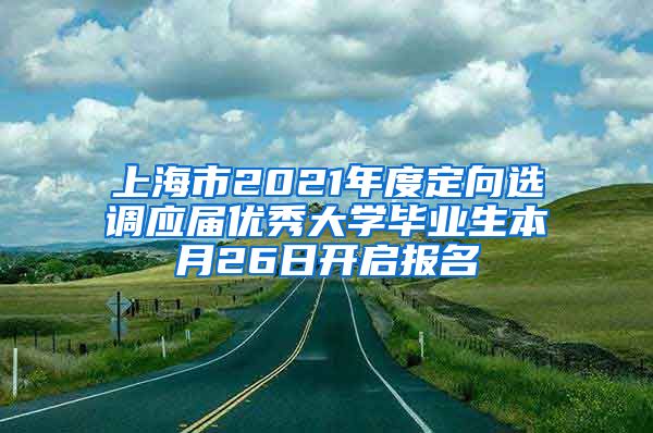 上海市2021年度定向选调应届优秀大学毕业生本月26日开启报名