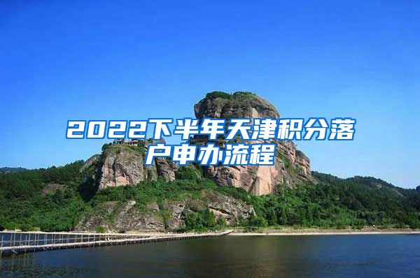 2022下半年天津积分落户申办流程