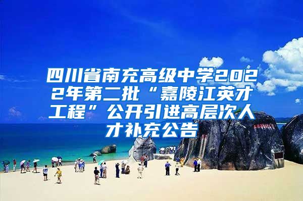 四川省南充高级中学2022年第二批“嘉陵江英才工程”公开引进高层次人才补充公告