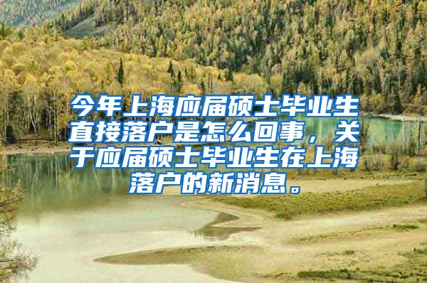 今年上海应届硕士毕业生直接落户是怎么回事，关于应届硕士毕业生在上海落户的新消息。