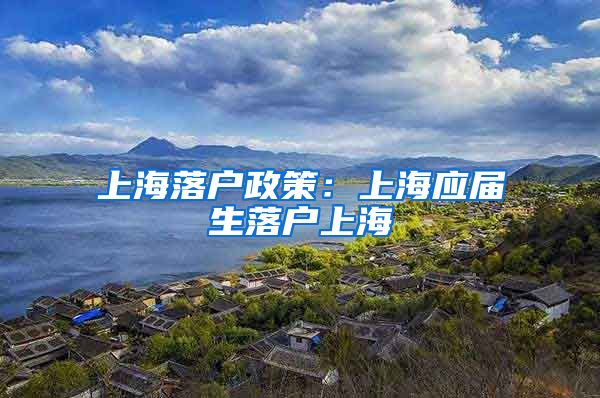 上海落户政策：上海应届生落户上海