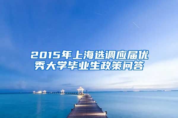 2015年上海选调应届优秀大学毕业生政策问答