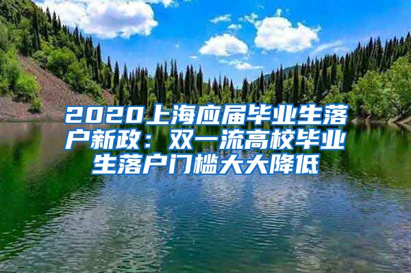 2020上海应届毕业生落户新政：双一流高校毕业生落户门槛大大降低