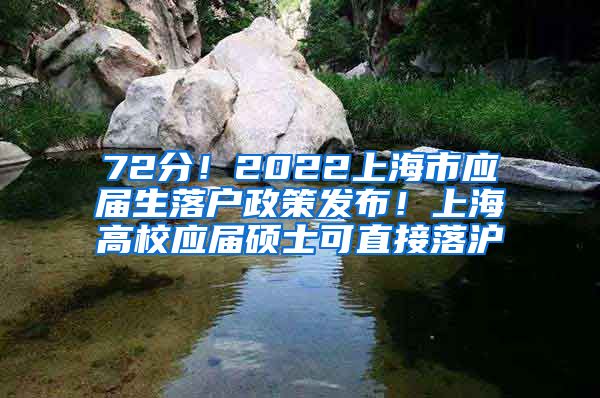 72分！2022上海市应届生落户政策发布！上海高校应届硕士可直接落沪