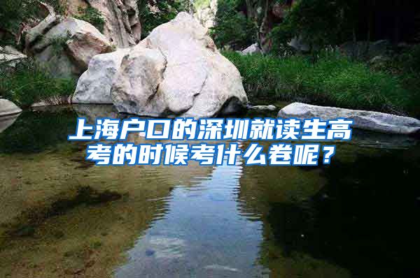 上海户口的深圳就读生高考的时候考什么卷呢？