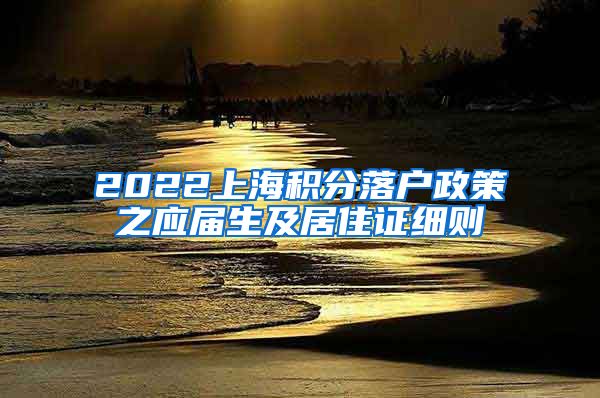 2022上海积分落户政策之应届生及居住证细则