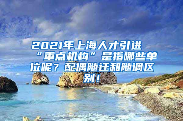 2021年上海人才引进“重点机构”是指哪些单位呢？配偶随迁和随调区别！