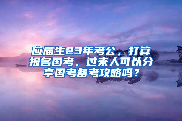 应届生23年考公，打算报名国考，过来人可以分享国考备考攻略吗？