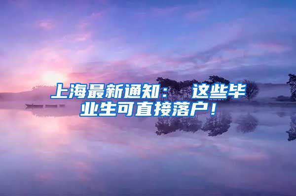 上海最新通知： 这些毕业生可直接落户！