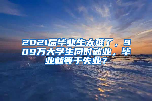 2021届毕业生太难了，909万大学生同时就业，毕业就等于失业？