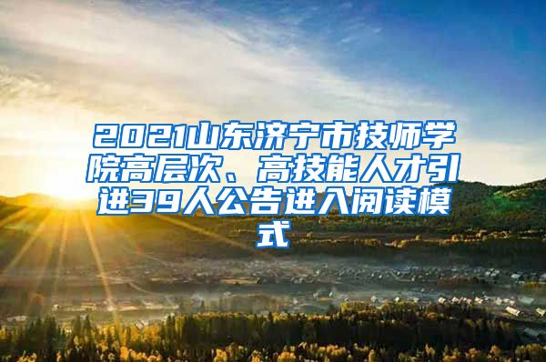 2021山东济宁市技师学院高层次、高技能人才引进39人公告进入阅读模式