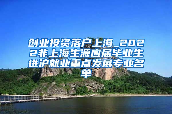 创业投资落户上海_2022非上海生源应届毕业生进沪就业重点发展专业名单