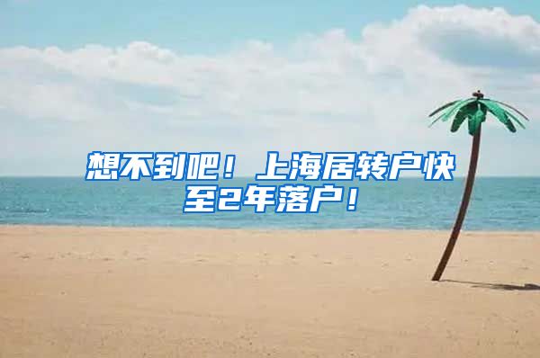 想不到吧！上海居转户快至2年落户！