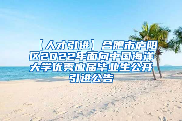 【人才引进】合肥市庐阳区2022年面向中国海洋大学优秀应届毕业生公开引进公告