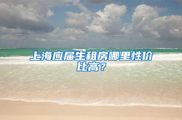 上海应届生租房哪里性价比高？