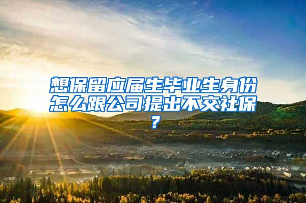 想保留应届生毕业生身份怎么跟公司提出不交社保？