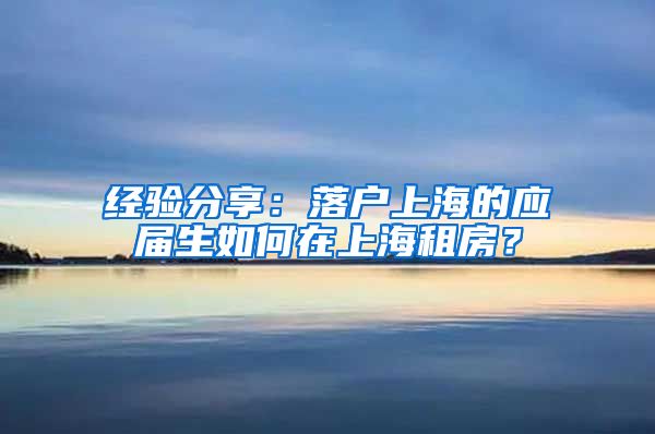 经验分享：落户上海的应届生如何在上海租房？