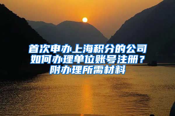 首次申办上海积分的公司如何办理单位账号注册？附办理所需材料