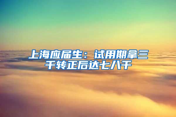 上海应届生：试用期拿三千转正后达七八千