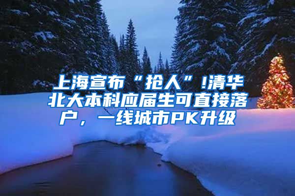 上海宣布“抢人”!清华北大本科应届生可直接落户，一线城市PK升级