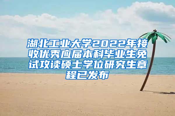 湖北工业大学2022年接收优秀应届本科毕业生免试攻读硕士学位研究生章程已发布