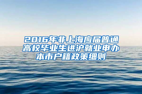 2016年非上海应届普通高校毕业生进沪就业申办本市户籍政策细则