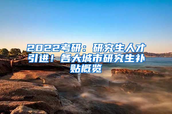 2022考研：研究生人才引进！各大城市研究生补贴概览