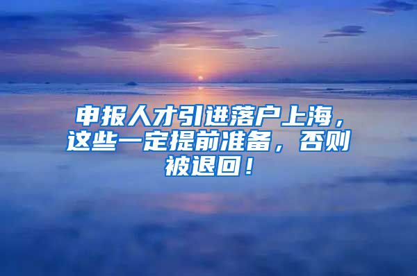 申报人才引进落户上海，这些一定提前准备，否则被退回！