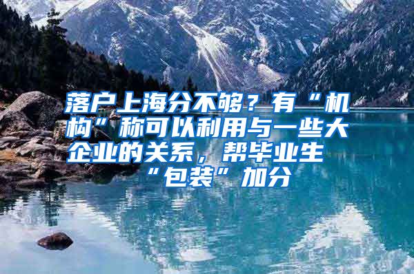 落户上海分不够？有“机构”称可以利用与一些大企业的关系，帮毕业生“包装”加分