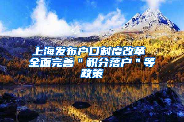 上海发布户口制度改革 全面完善＂积分落户＂等政策