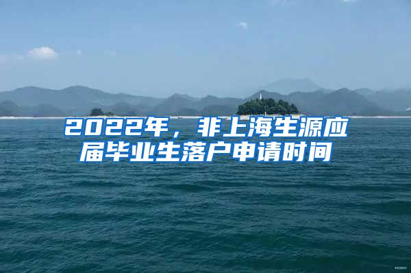 2022年，非上海生源应届毕业生落户申请时间