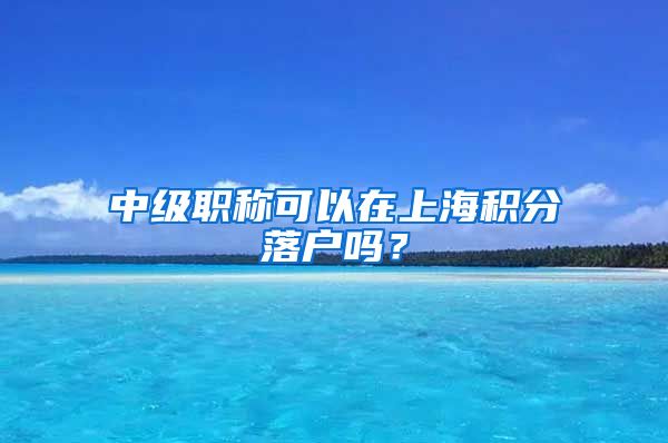 中级职称可以在上海积分落户吗？