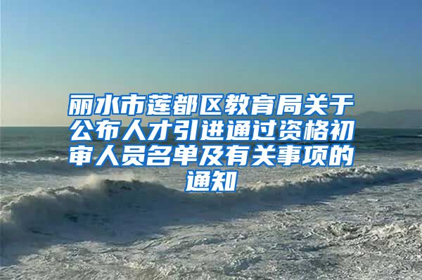 丽水市莲都区教育局关于公布人才引进通过资格初审人员名单及有关事项的通知