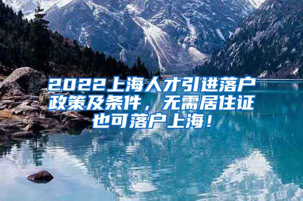 2022上海人才引进落户政策及条件，无需居住证也可落户上海！
