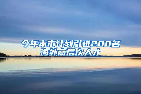 今年本市计划引进200名海外高层次人才