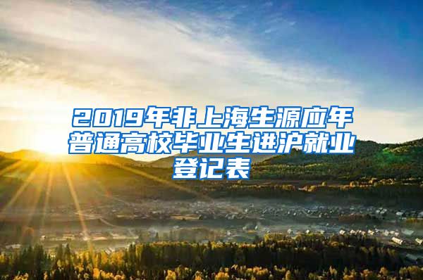 2019年非上海生源应年普通高校毕业生进沪就业登记表