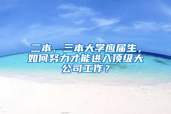 二本、三本大学应届生，如何努力才能进入顶级大公司工作？